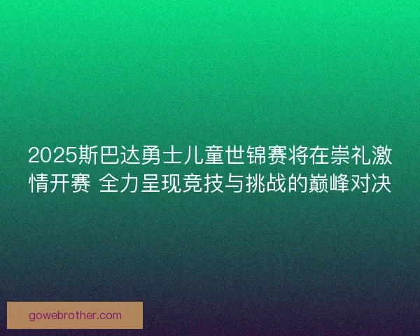 2025斯巴达勇士儿童世锦赛将在崇礼激情开赛 全力呈现竞技与挑战的巅峰对决
