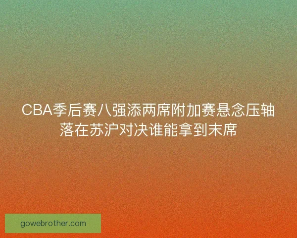CBA季后赛八强添两席附加赛悬念压轴落在苏沪对决谁能拿到末席