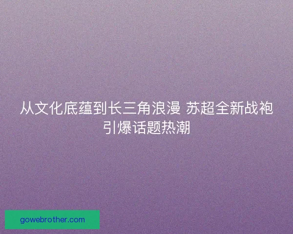 从文化底蕴到长三角浪漫 苏超全新战袍引爆话题热潮