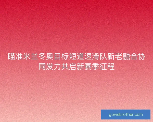 瞄准米兰冬奥目标短道速滑队新老融合协同发力共启新赛季征程