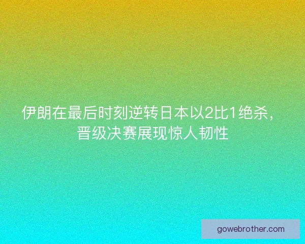 伊朗在最后时刻逆转日本以2比1绝杀，晋级决赛展现惊人韧性