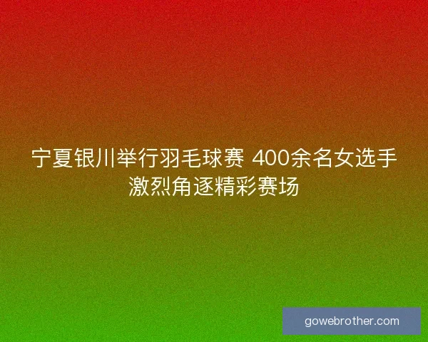 宁夏银川举行羽毛球赛 400余名女选手激烈角逐精彩赛场