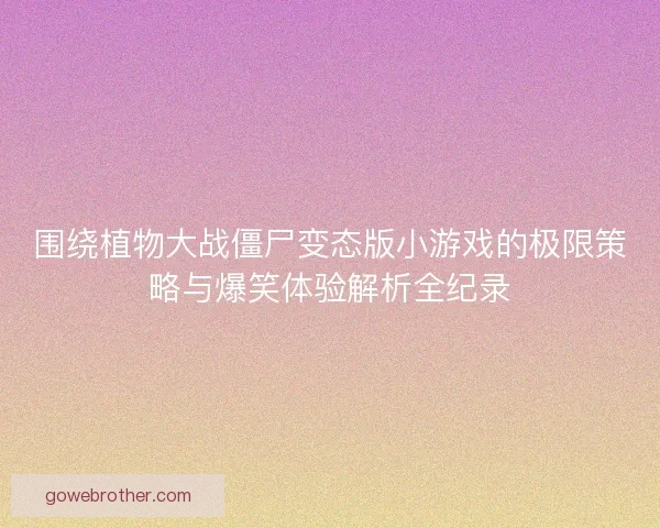 围绕植物大战僵尸变态版小游戏的极限策略与爆笑体验解析全纪录