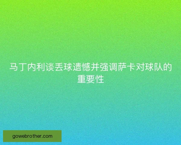 马丁内利谈丢球遗憾并强调萨卡对球队的重要性